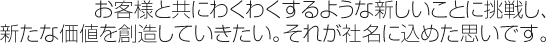 お客様と共にわくわくするような新しいことに挑戦し、新たな価値を創造していきたい。それが社名に込めた思いです。
